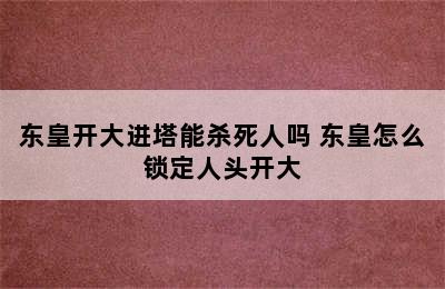 东皇开大进塔能杀死人吗 东皇怎么锁定人头开大